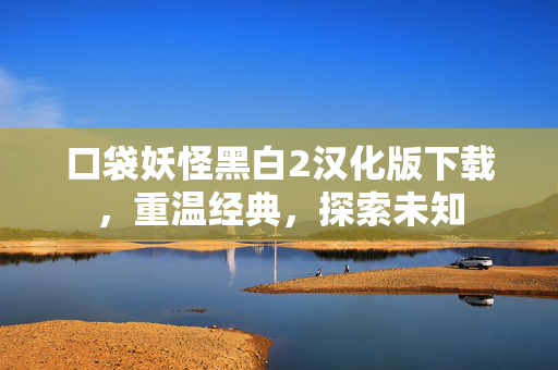 口袋妖怪黑白2汉化版下载，重温经典，探索未知