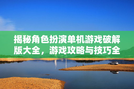 揭秘角色扮演单机游戏破解版大全，游戏攻略与技巧全解析
