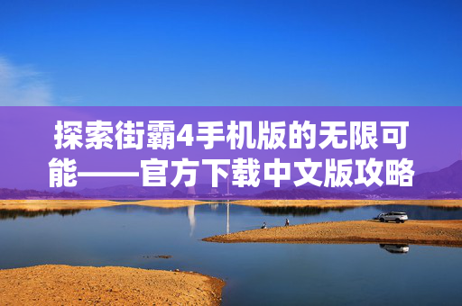 探索街霸4手机版的无限可能——官方下载中文版攻略
