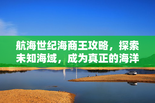 航海世纪海商王攻略，探索未知海域，成为真正的海洋霸主
