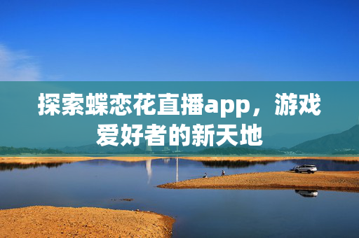 探索蝶恋花直播app，游戏爱好者的新天地