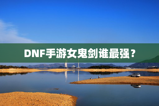 DNF手游女鬼剑谁最强？