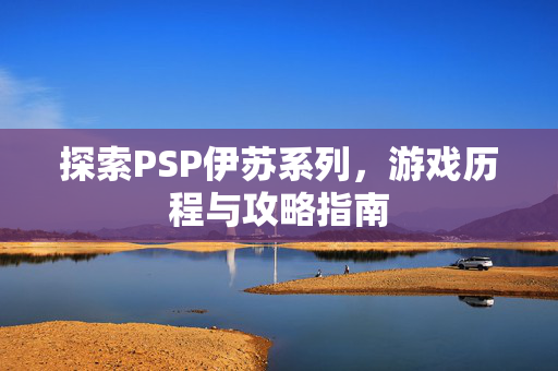 探索PSP伊苏系列，游戏历程与攻略指南