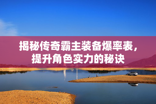 揭秘传奇霸主装备爆率表，提升角色实力的秘诀