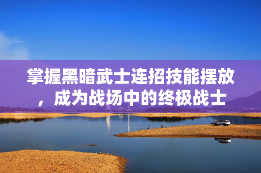 掌握黑暗武士连招技能摆放，成为战场中的终极战士