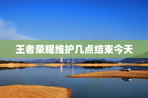 王者荣耀维护几点结束今天