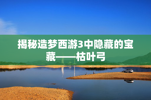 揭秘造梦西游3中隐藏的宝藏——枯叶弓