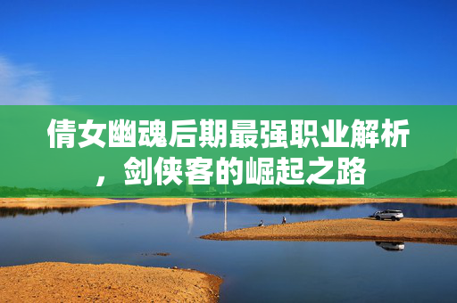 倩女幽魂后期最强职业解析，剑侠客的崛起之路