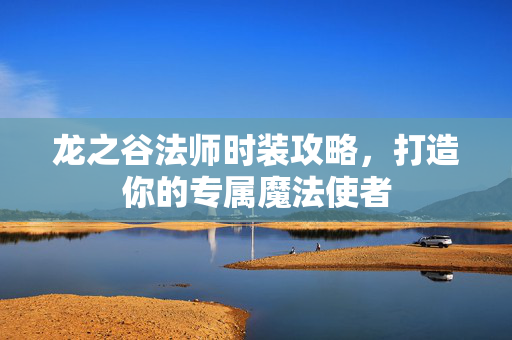 龙之谷法师时装攻略，打造你的专属魔法使者