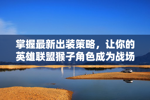 掌握最新出装策略，让你的英雄联盟猴子角色成为战场上的焦点！