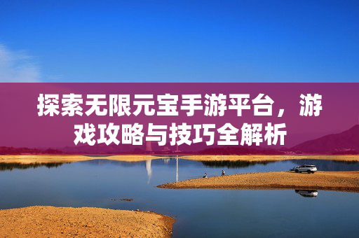 探索无限元宝手游平台，游戏攻略与技巧全解析