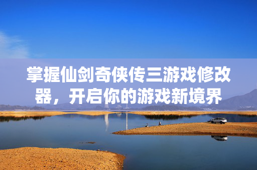 掌握仙剑奇侠传三游戏修改器，开启你的游戏新境界