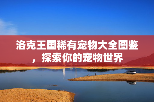 洛克王国稀有宠物大全图鉴，探索你的宠物世界