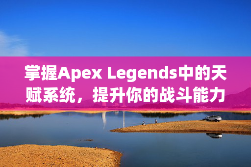 掌握Apex Legends中的天赋系统，提升你的战斗能力