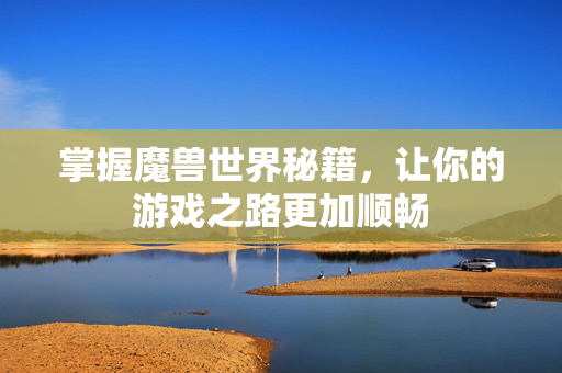 掌握魔兽世界秘籍，让你的游戏之路更加顺畅