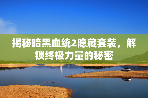 揭秘暗黑血统2隐藏套装，解锁终极力量的秘密