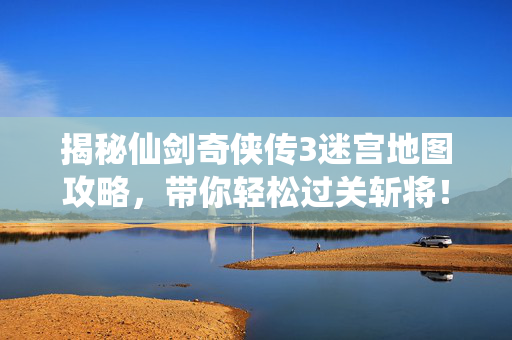 揭秘仙剑奇侠传3迷宫地图攻略，带你轻松过关斩将！