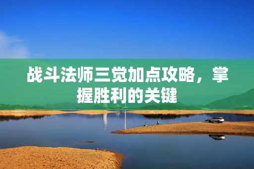 战斗法师三觉加点攻略，掌握胜利的关键