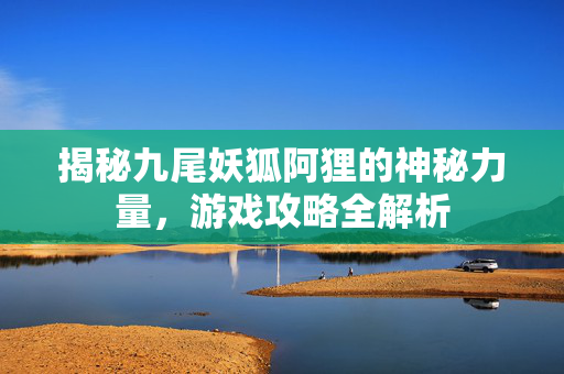 揭秘九尾妖狐阿狸的神秘力量，游戏攻略全解析