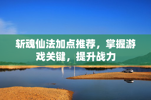 斩魂仙法加点推荐，掌握游戏关键，提升战力