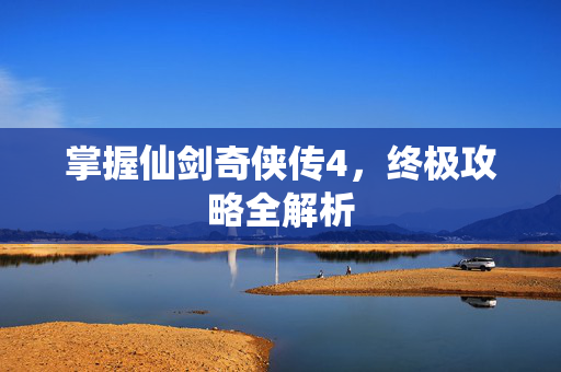 掌握仙剑奇侠传4，终极攻略全解析