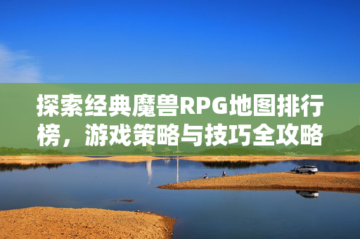 探索经典魔兽RPG地图排行榜，游戏策略与技巧全攻略