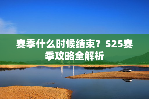 赛季什么时候结束？S25赛季攻略全解析