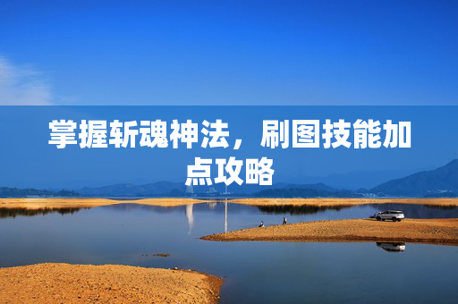 掌握斩魂神法，刷图技能加点攻略