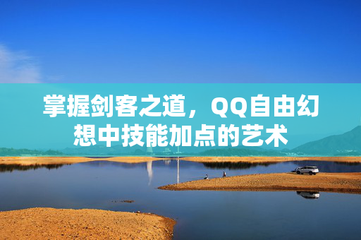 掌握剑客之道，QQ自由幻想中技能加点的艺术