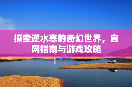 探索逆水寒的奇幻世界，官网指南与游戏攻略