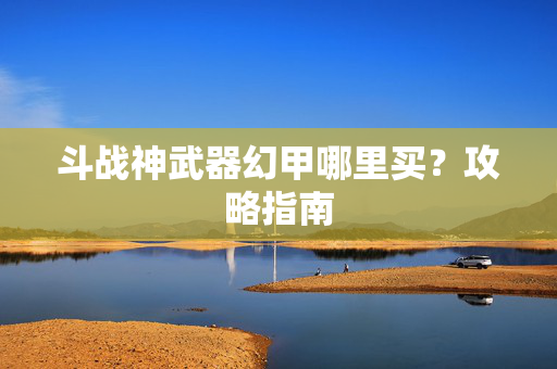 斗战神武器幻甲哪里买？攻略指南