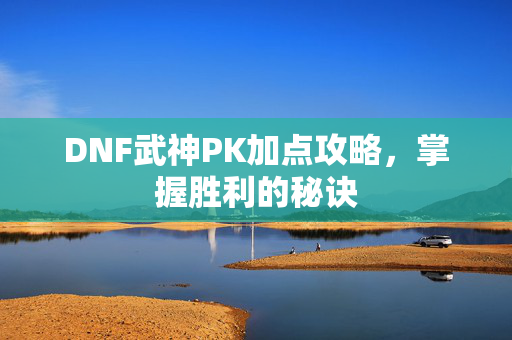 DNF武神PK加点攻略，掌握胜利的秘诀