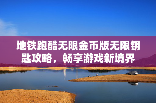 地铁跑酷无限金币版无限钥匙攻略，畅享游戏新境界