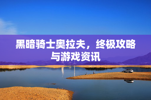 黑暗骑士奥拉夫，终极攻略与游戏资讯