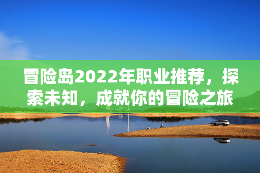 冒险岛2022年职业推荐，探索未知，成就你的冒险之旅
