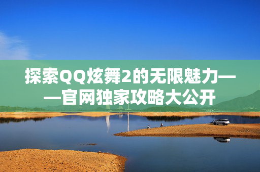 探索QQ炫舞2的无限魅力——官网独家攻略大公开