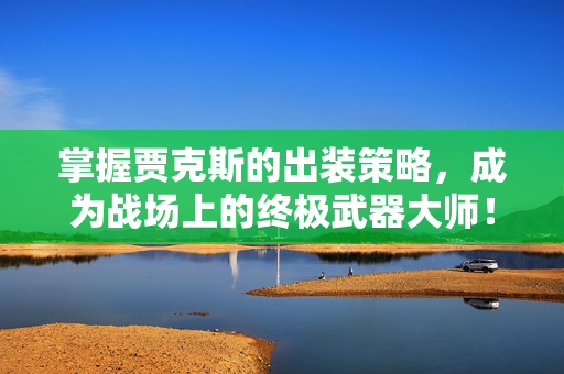 掌握贾克斯的出装策略，成为战场上的终极武器大师！
