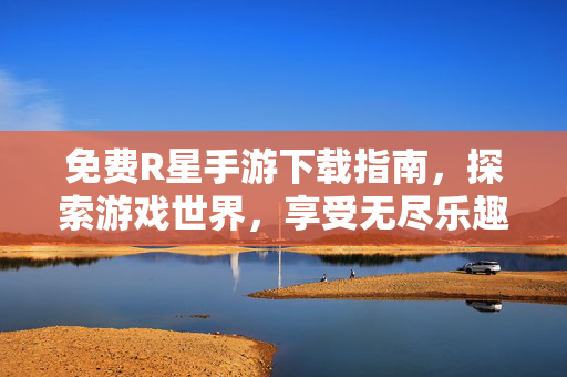 免费R星手游下载指南，探索游戏世界，享受无尽乐趣