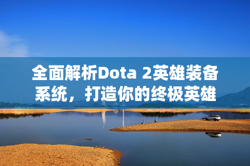 全面解析Dota 2英雄装备系统，打造你的终极英雄