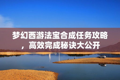 梦幻西游法宝合成任务攻略，高效完成秘诀大公开