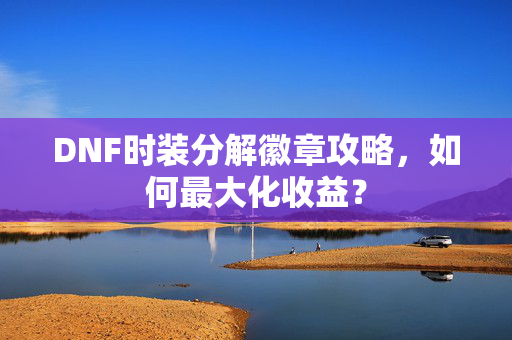 DNF时装分解徽章攻略，如何最大化收益？
