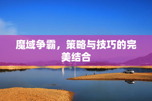 魔域争霸，策略与技巧的完美结合
