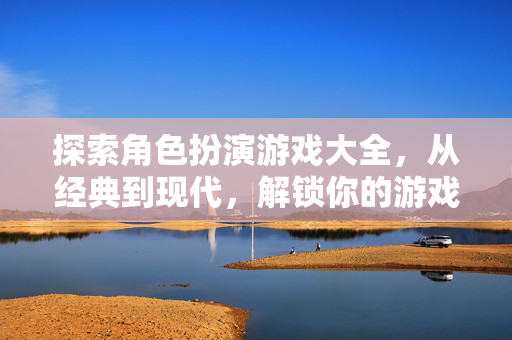 探索角色扮演游戏大全，从经典到现代，解锁你的游戏世界