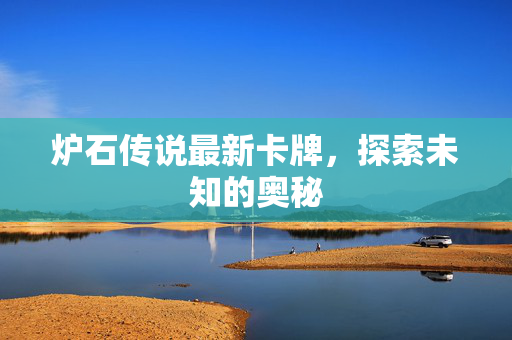 炉石传说最新卡牌，探索未知的奥秘