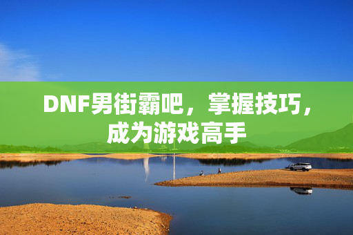DNF男街霸吧，掌握技巧，成为游戏高手