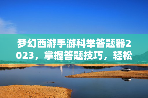 梦幻西游手游科举答题器2023，掌握答题技巧，轻松通关科举
