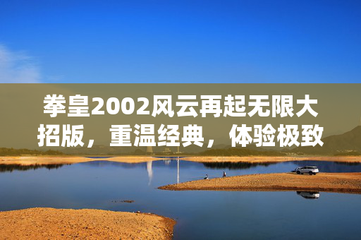 拳皇2002风云再起无限大招版，重温经典，体验极致战斗