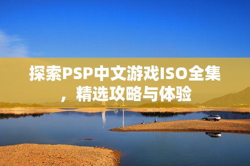 探索PSP中文游戏ISO全集，精选攻略与体验