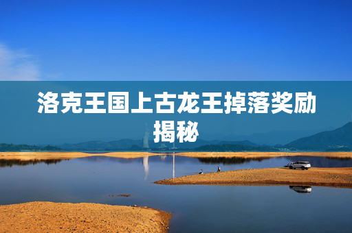 洛克王国上古龙王掉落奖励揭秘