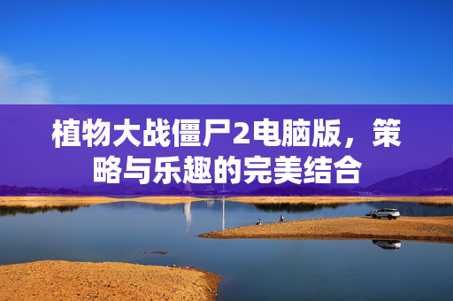 植物大战僵尸2电脑版，策略与乐趣的完美结合